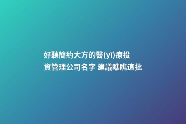 好聽簡約大方的醫(yī)療投資管理公司名字 建議瞧瞧這批-第1張-公司起名-玄機(jī)派